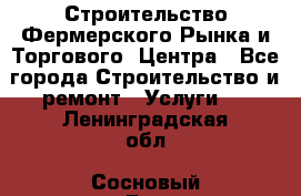 Строительство Фермерского Рынка и Торгового  Центра - Все города Строительство и ремонт » Услуги   . Ленинградская обл.,Сосновый Бор г.